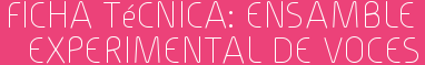 Ficha Técnica: Ensamble Experimental de Voces