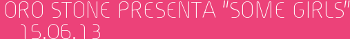ORO STONE PRESENTA “SOME GIRLS” 15.06.13