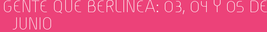 Gente que Berlinea: 03, 04 y 05 de Junio